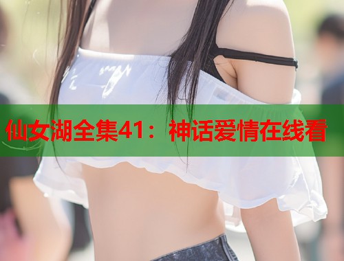 仙女湖全集41：神话爱情在线看
