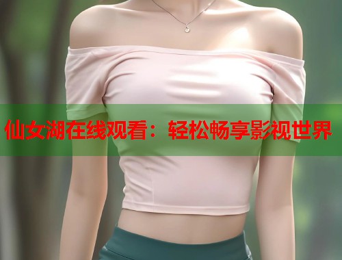 仙女湖在线观看：轻松畅享影视世界