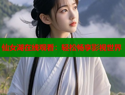 仙女湖在线观看：轻松畅享影视世界