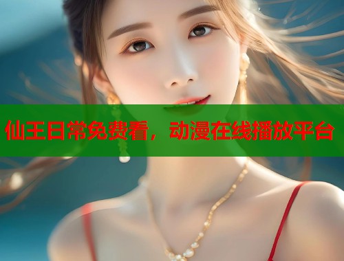 仙王日常免费看，动漫在线播放平台
