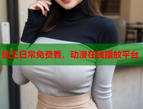 仙王日常免费看，动漫在线播放平台