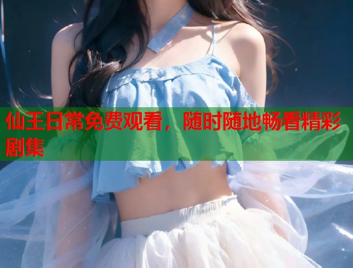 仙王日常免费观看，随时随地畅看精彩剧集
