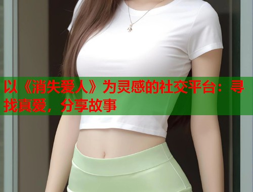 以《消失爱人》为灵感的社交平台：寻找真爱，分享故事