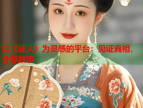 以《证人》为灵感的平台：见证真相，分享故事