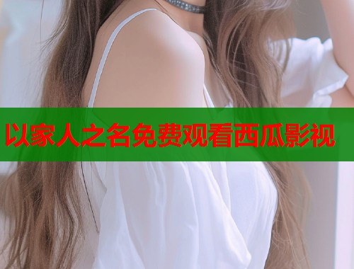 以家人之名免费观看西瓜影视