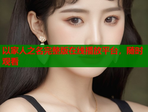 以家人之名完整版在线播放平台，随时观看