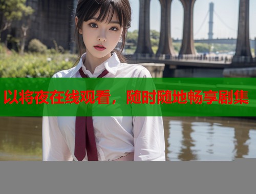 以将夜在线观看，随时随地畅享剧集