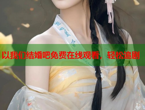 以我们结婚吧免费在线观看，轻松追剧