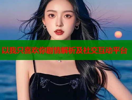 以我只喜欢你剧情解析及社交互动平台
