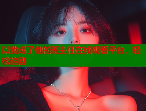 以我成了他的班主任在线观看平台，轻松追剧