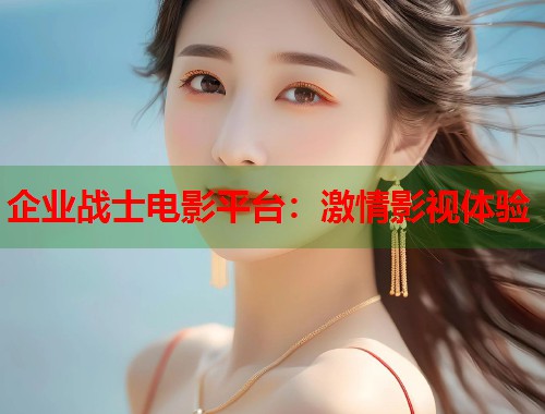 企业战士电影平台：激情影视体验
