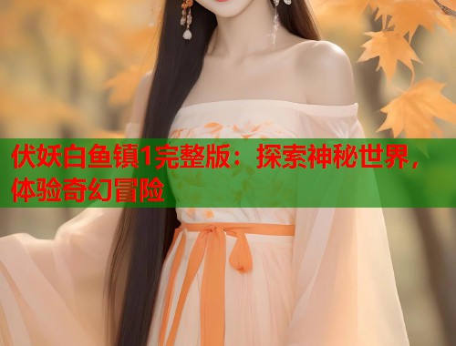 伏妖白鱼镇1完整版：探索神秘世界，体验奇幻冒险