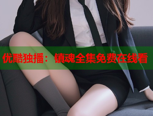 优酷独播：镇魂全集免费在线看