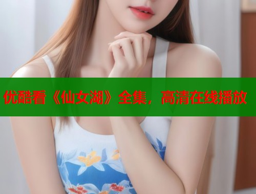优酷看《仙女湖》全集，高清在线播放
