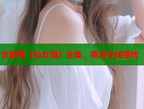 优酷看《仙女湖》全集，高清在线播放