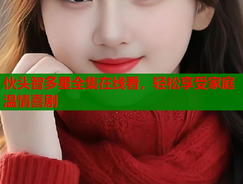 伙头智多星全集在线看，轻松享受家庭温情喜剧