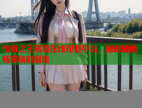 传奇之王高清在线观看平台，随时随地畅享精彩剧集