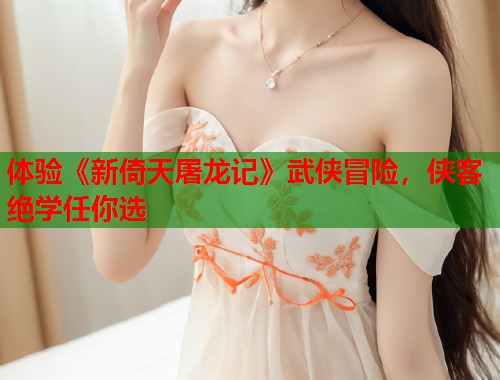 体验《新倚天屠龙记》武侠冒险，侠客绝学任你选