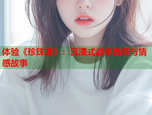 体验《珍珠港》：沉浸式战争场景与情感故事