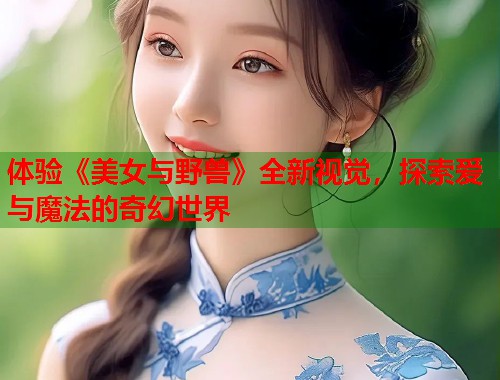 体验《美女与野兽》全新视觉，探索爱与魔法的奇幻世界