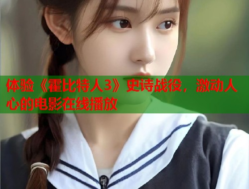 体验《霍比特人3》史诗战役，激动人心的电影在线播放