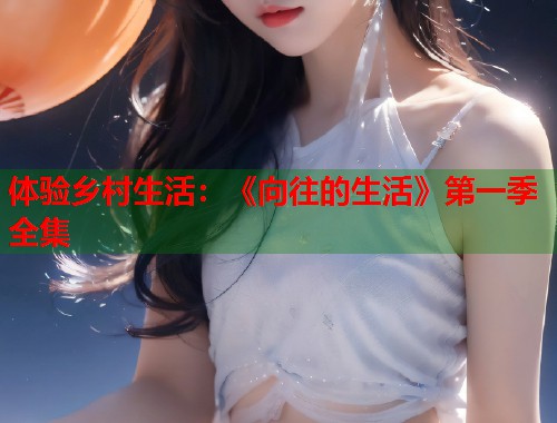 体验乡村生活：《向往的生活》第一季全集