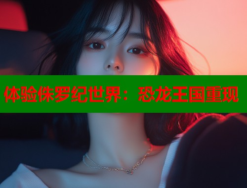 体验侏罗纪世界：恐龙王国重现