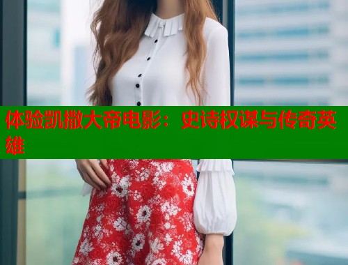 体验凯撒大帝电影：史诗权谋与传奇英雄