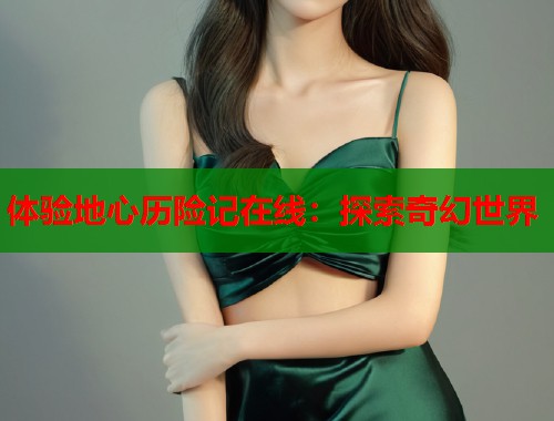 体验地心历险记在线：探索奇幻世界