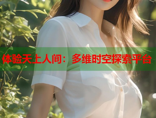 体验天上人间：多维时空探索平台