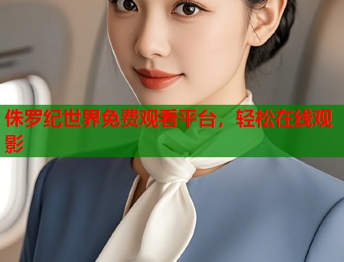侏罗纪世界免费观看平台，轻松在线观影