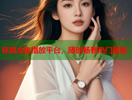侠岚全集播放平台，随时畅看热门剧集