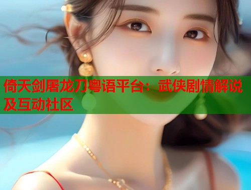 倚天剑屠龙刀粤语平台：武侠剧情解说及互动社区