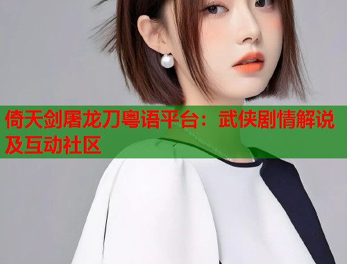 倚天剑屠龙刀粤语平台：武侠剧情解说及互动社区