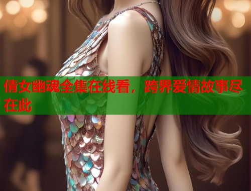 倩女幽魂全集在线看，跨界爱情故事尽在此