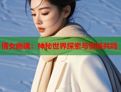 倩女幽魂：神秘世界探索与情感共鸣