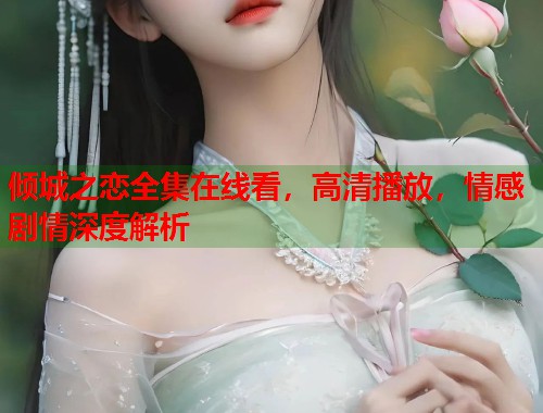 倾城之恋全集在线看，高清播放，情感剧情深度解析