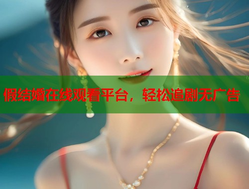 假结婚在线观看平台，轻松追剧无广告