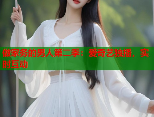 做家务的男人第二季：爱奇艺独播，实时互动