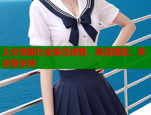 儿女情更长全集在线看，高清播放，多设备支持