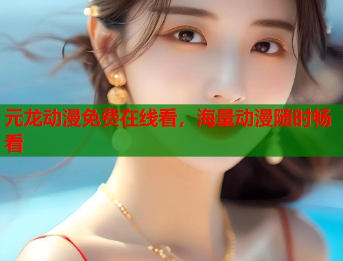 元龙动漫免费在线看，海量动漫随时畅看