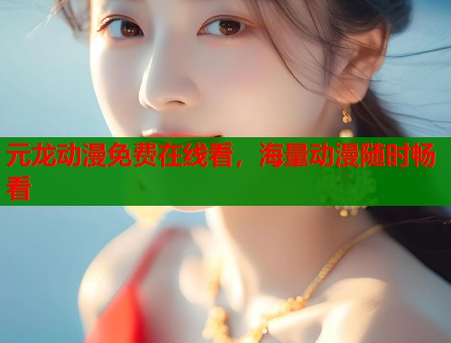 元龙动漫免费在线看，海量动漫随时畅看