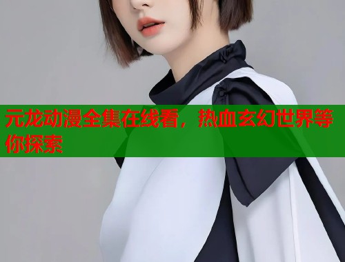 元龙动漫全集在线看，热血玄幻世界等你探索
