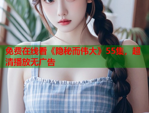 免费在线看《隐秘而伟大》55集，超清播放无广告