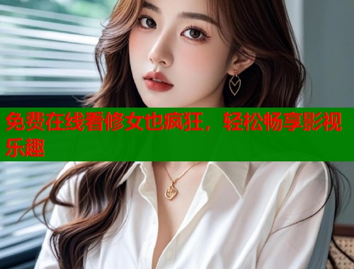 免费在线看修女也疯狂，轻松畅享影视乐趣