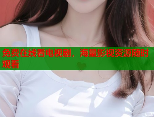 免费在线看电视剧，海量影视资源随时观看