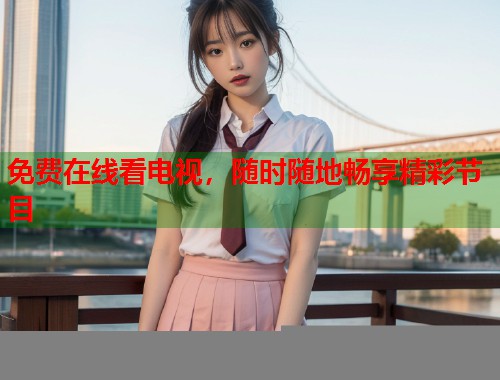 免费在线看电视，随时随地畅享精彩节目
