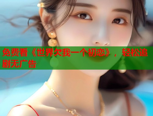 免费看《世界欠我一个初恋》，轻松追剧无广告