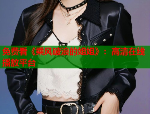 免费看《乘风破浪的姐姐》：高清在线播放平台