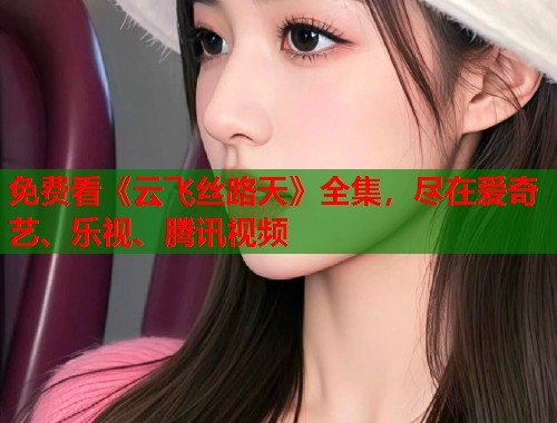 免费看《云飞丝路天》全集，尽在爱奇艺、乐视、腾讯视频